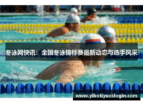 冬泳网快讯：全国冬泳锦标赛最新动态与选手风采